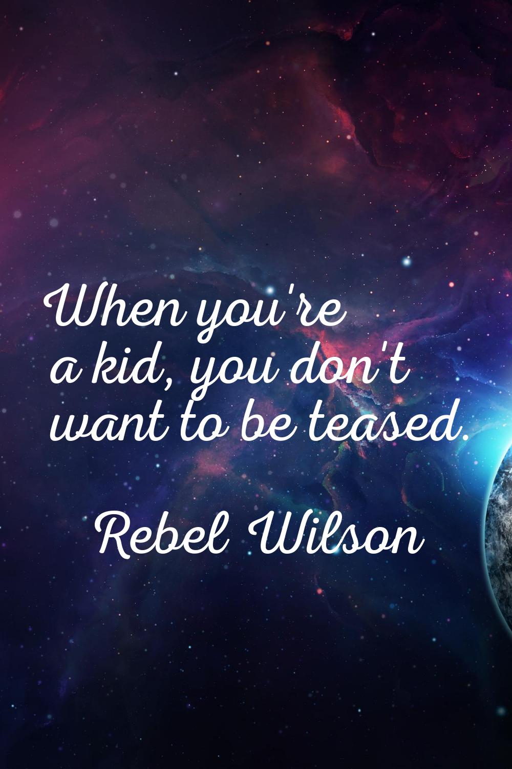 When you're a kid, you don't want to be teased.