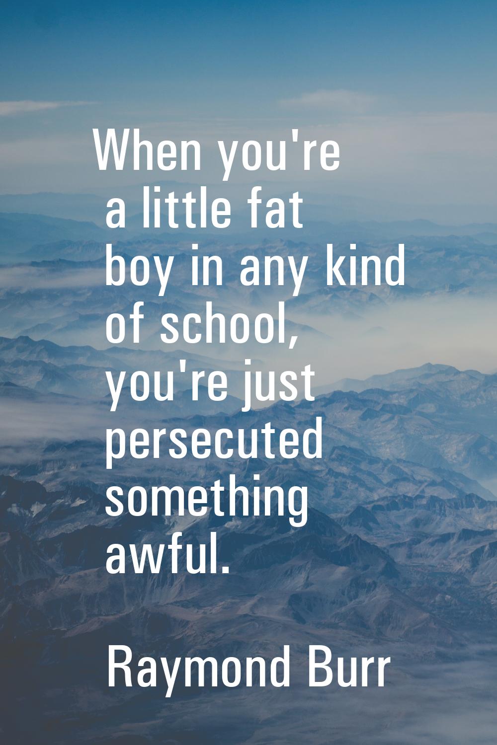 When you're a little fat boy in any kind of school, you're just persecuted something awful.