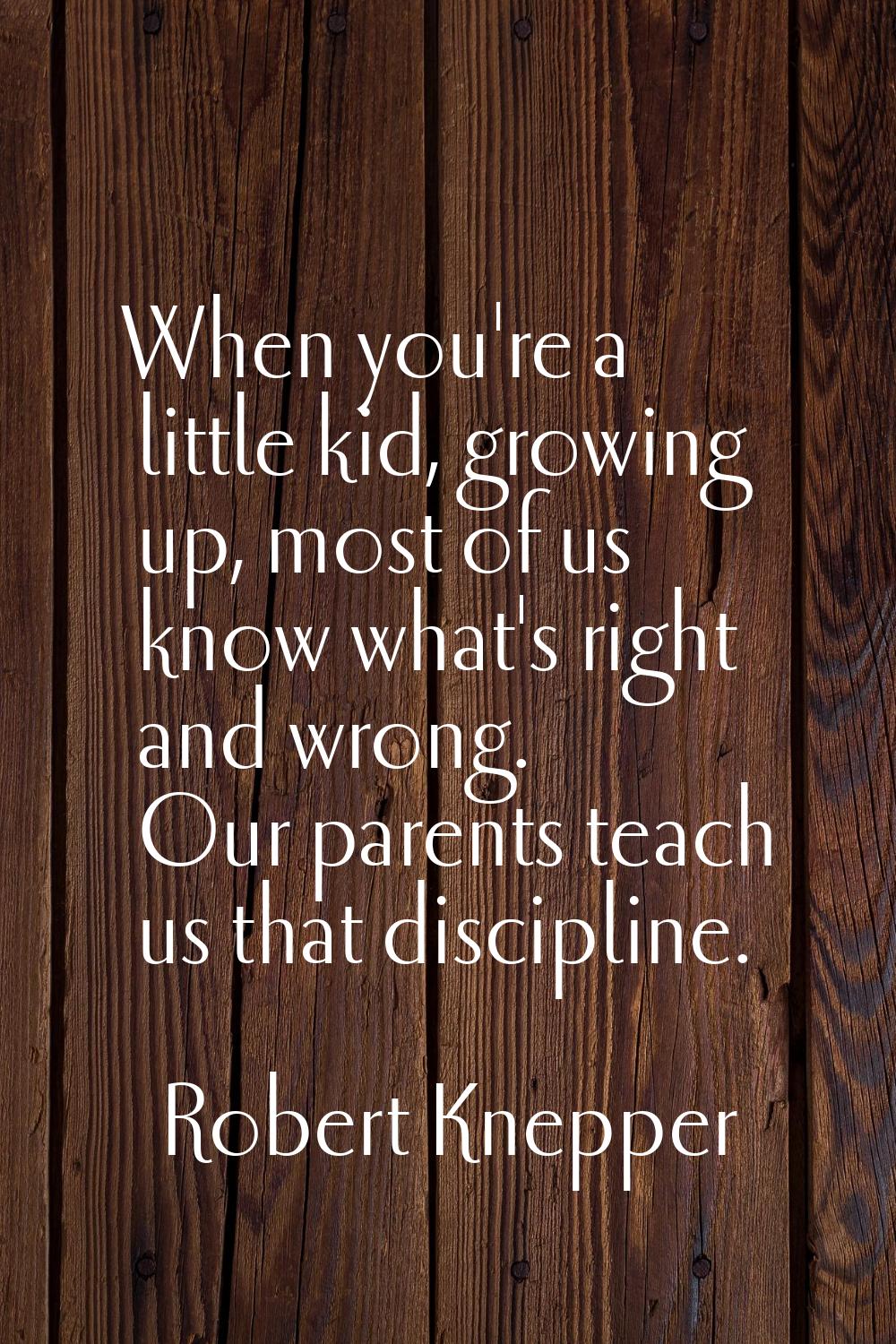 When you're a little kid, growing up, most of us know what's right and wrong. Our parents teach us 