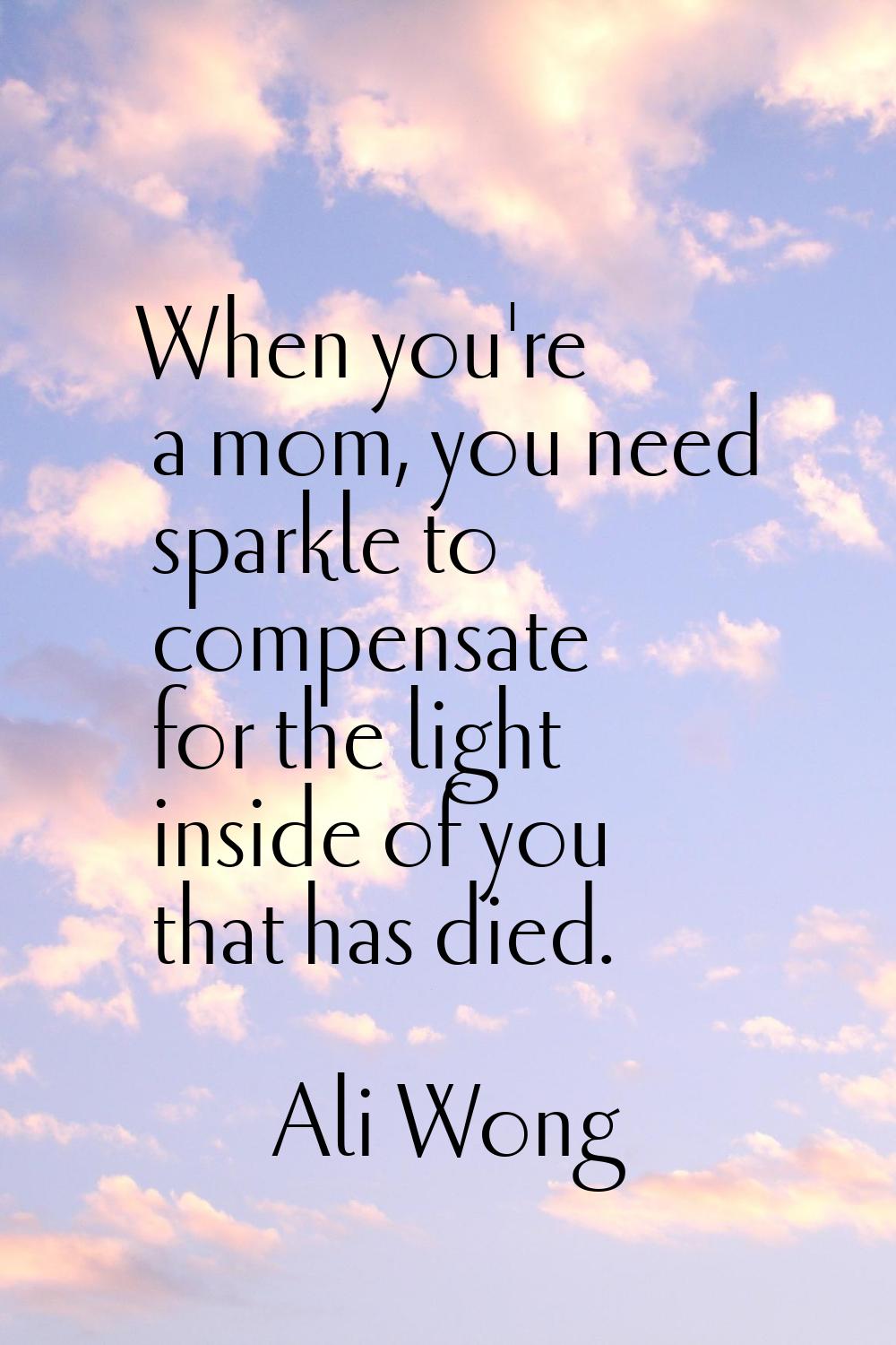 When you're a mom, you need sparkle to compensate for the light inside of you that has died.