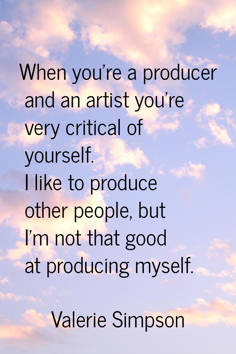 When you're a producer and an artist you're very critical of yourself. I like to produce other peop
