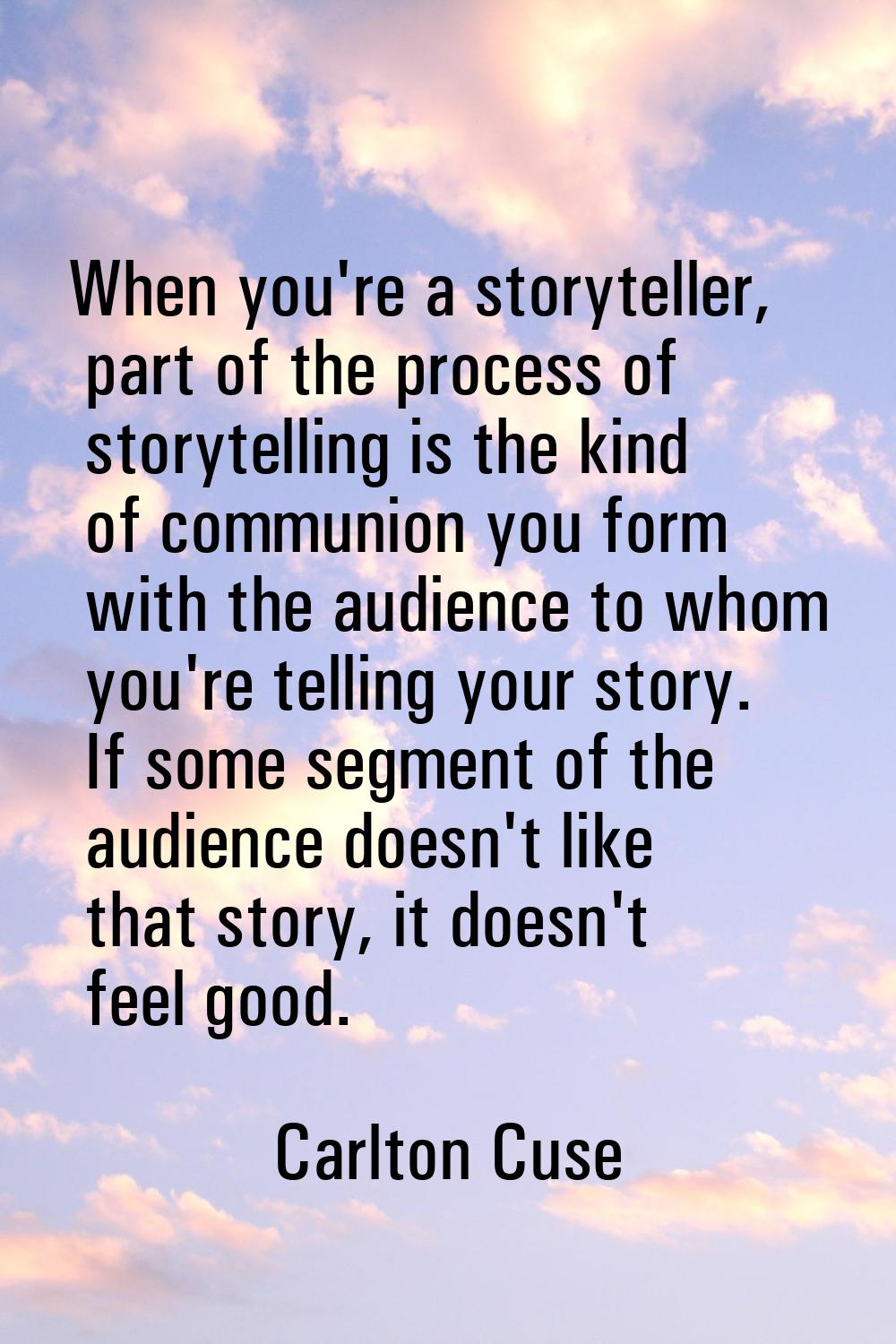 When you're a storyteller, part of the process of storytelling is the kind of communion you form wi