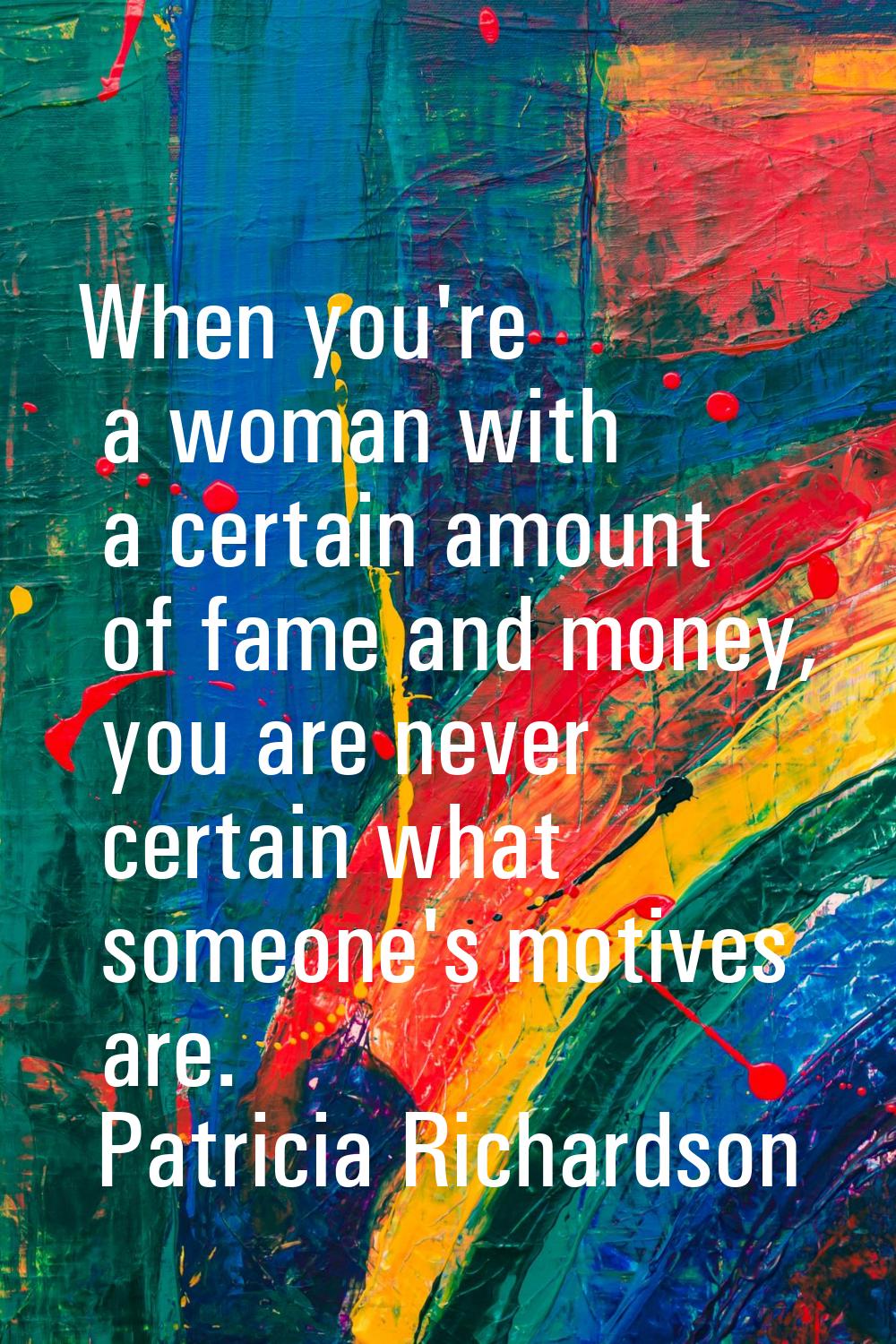 When you're a woman with a certain amount of fame and money, you are never certain what someone's m