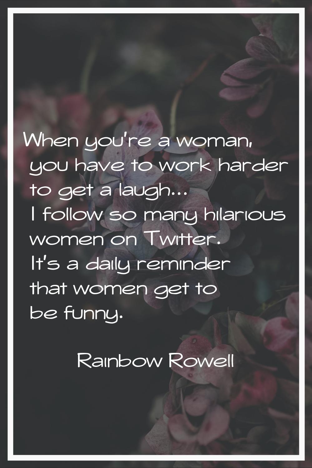 When you're a woman, you have to work harder to get a laugh... I follow so many hilarious women on 