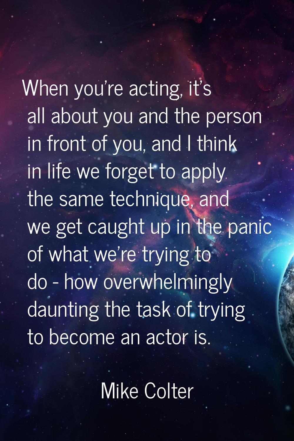 When you're acting, it's all about you and the person in front of you, and I think in life we forge