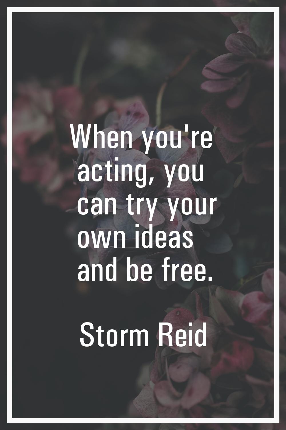 When you're acting, you can try your own ideas and be free.