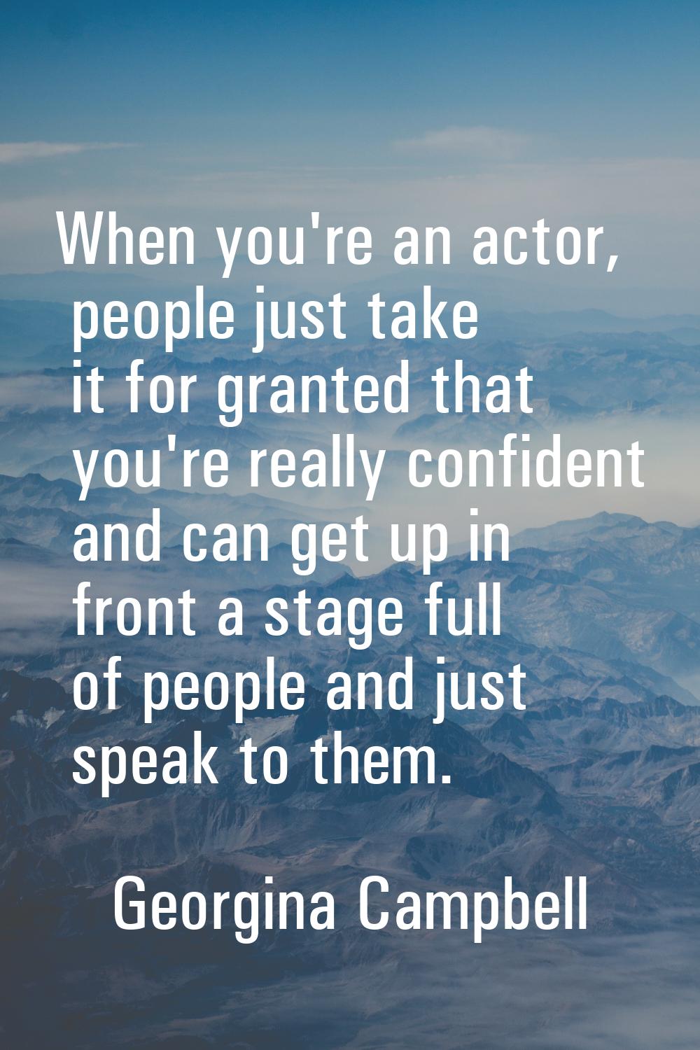 When you're an actor, people just take it for granted that you're really confident and can get up i