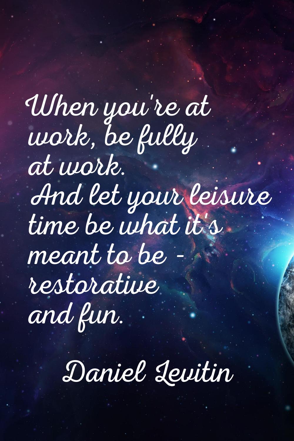 When you're at work, be fully at work. And let your leisure time be what it's meant to be - restora