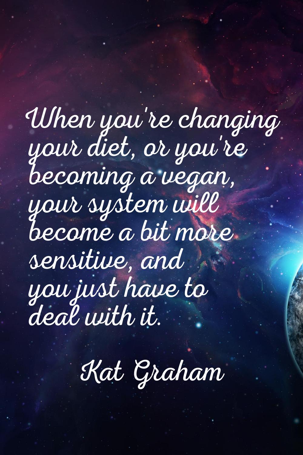 When you're changing your diet, or you're becoming a vegan, your system will become a bit more sens