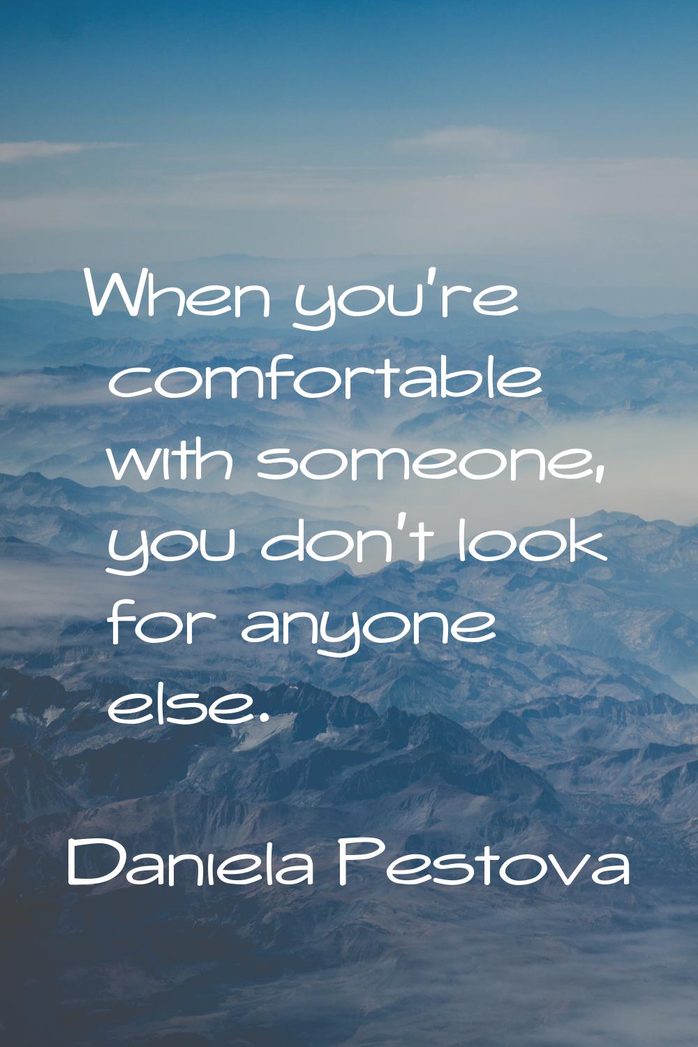 When you're comfortable with someone, you don't look for anyone else.