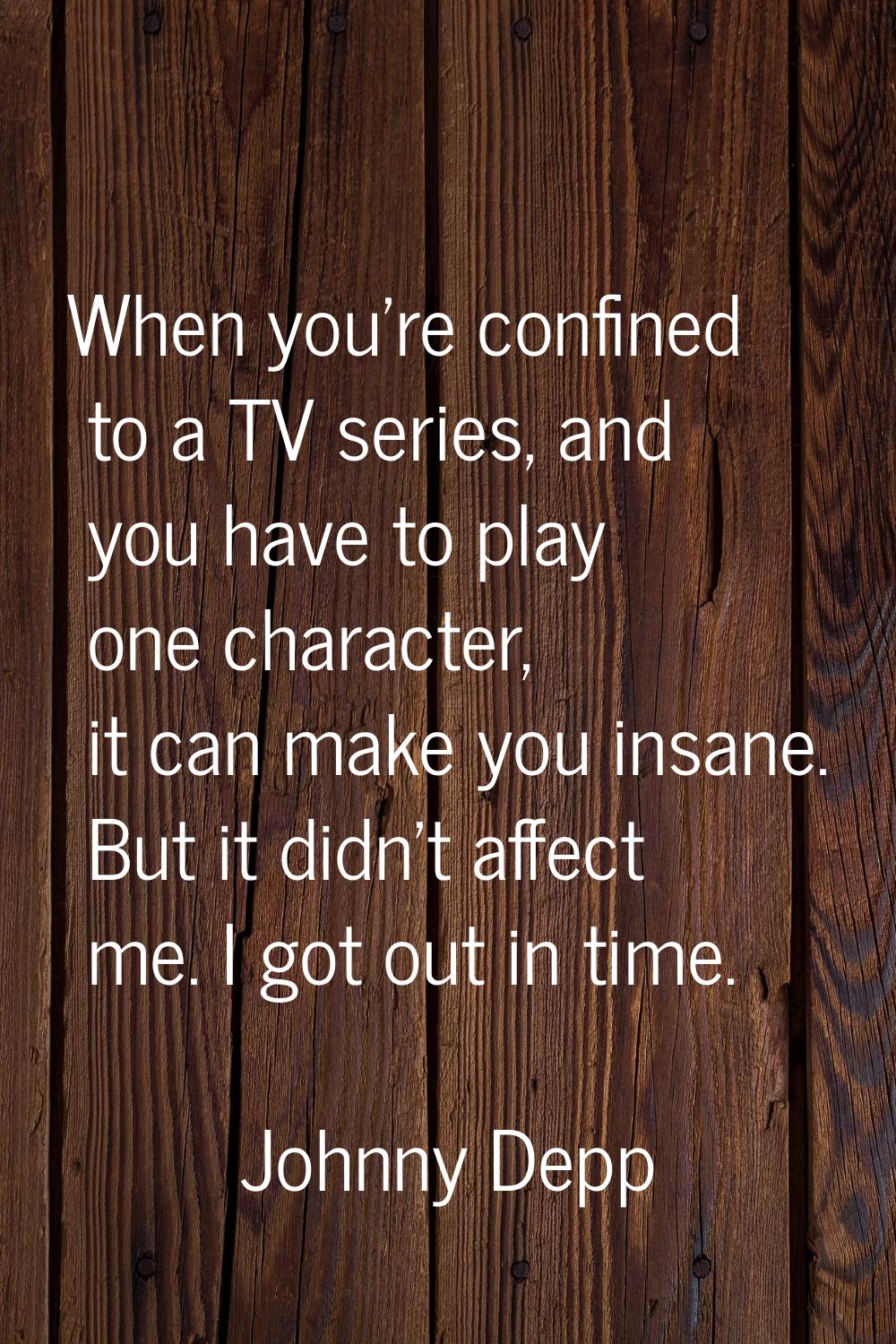 When you're confined to a TV series, and you have to play one character, it can make you insane. Bu