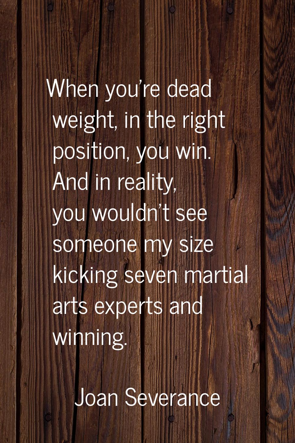When you're dead weight, in the right position, you win. And in reality, you wouldn't see someone m