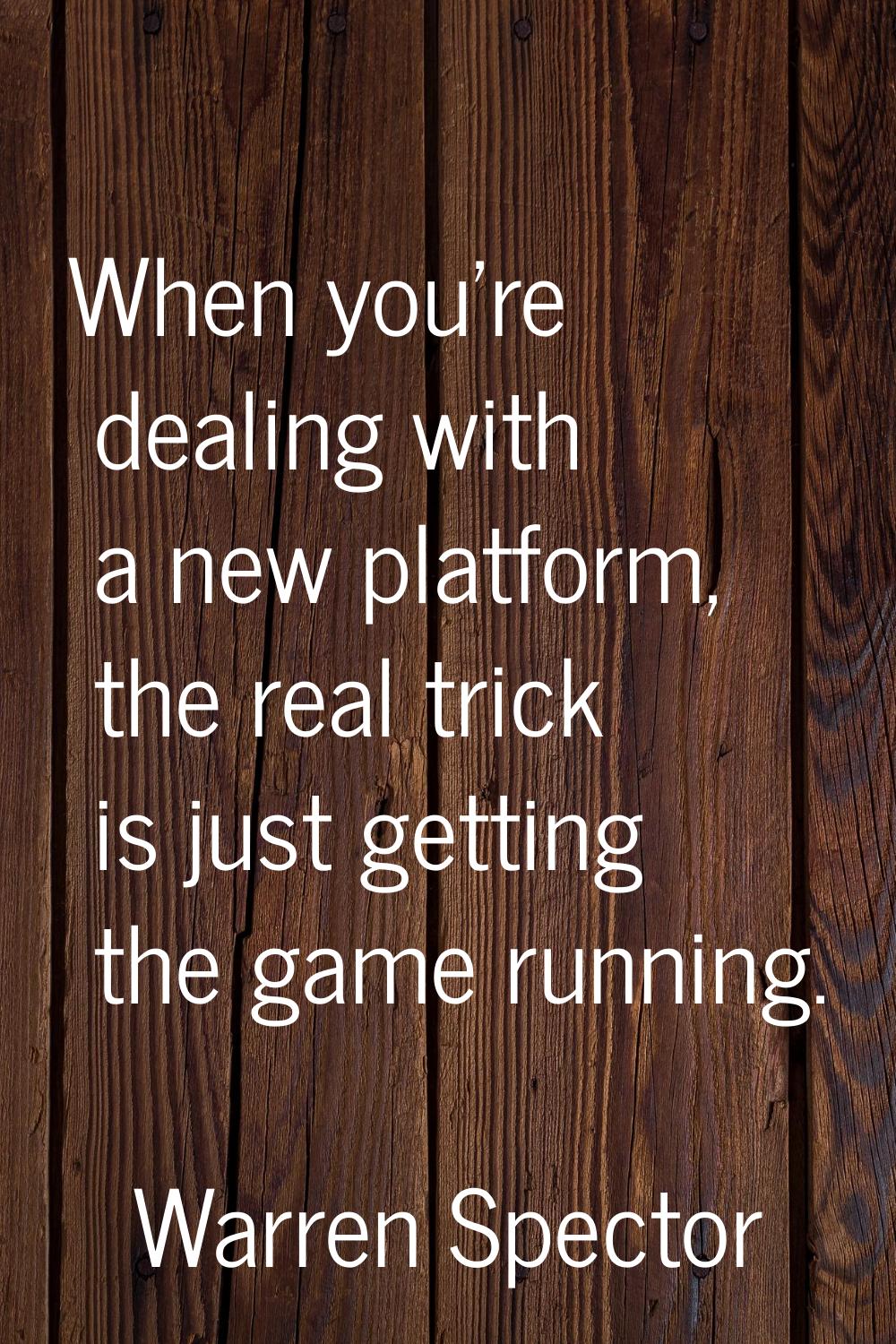 When you're dealing with a new platform, the real trick is just getting the game running.