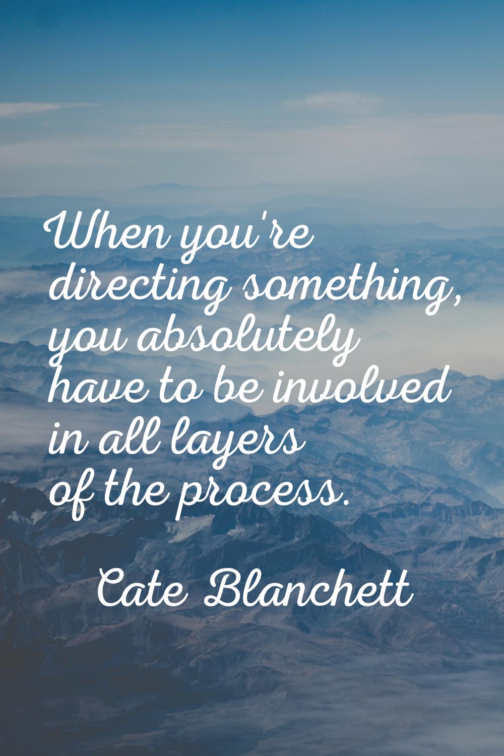 When you're directing something, you absolutely have to be involved in all layers of the process.