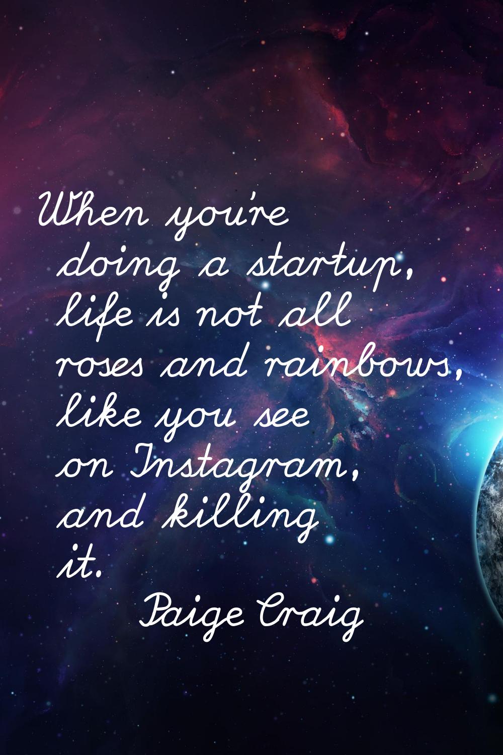 When you're doing a startup, life is not all roses and rainbows, like you see on Instagram, and kil