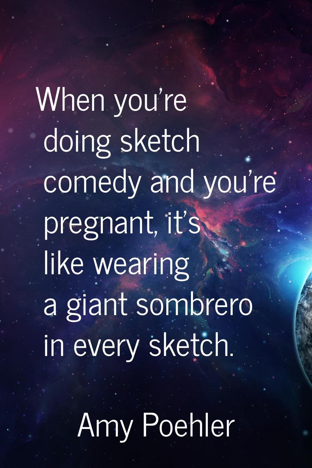 When you're doing sketch comedy and you're pregnant, it's like wearing a giant sombrero in every sk
