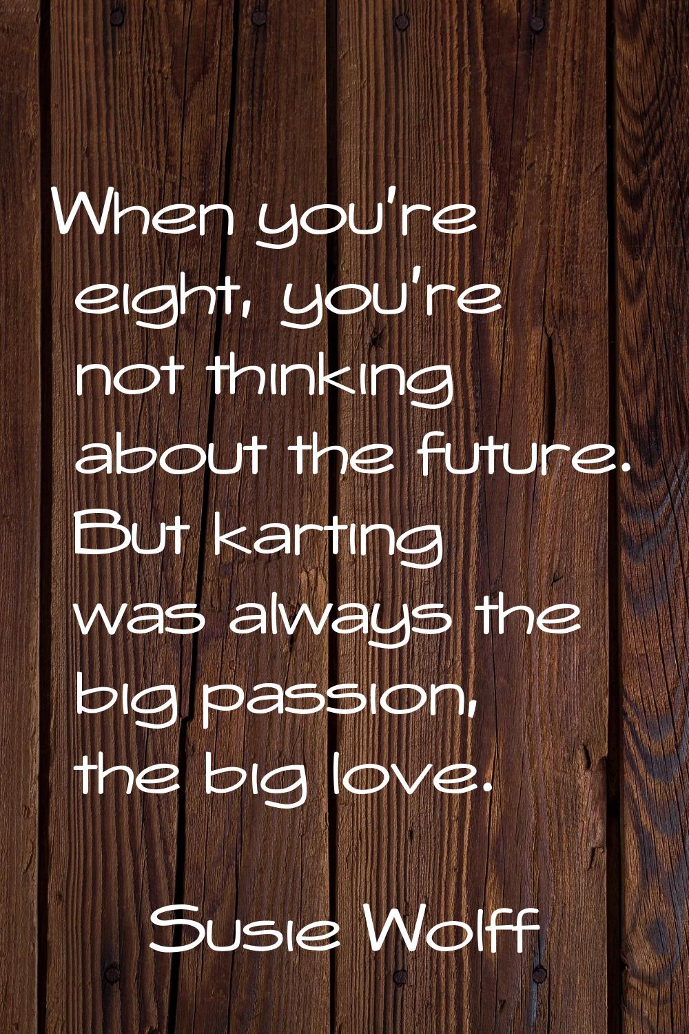 When you're eight, you're not thinking about the future. But karting was always the big passion, th