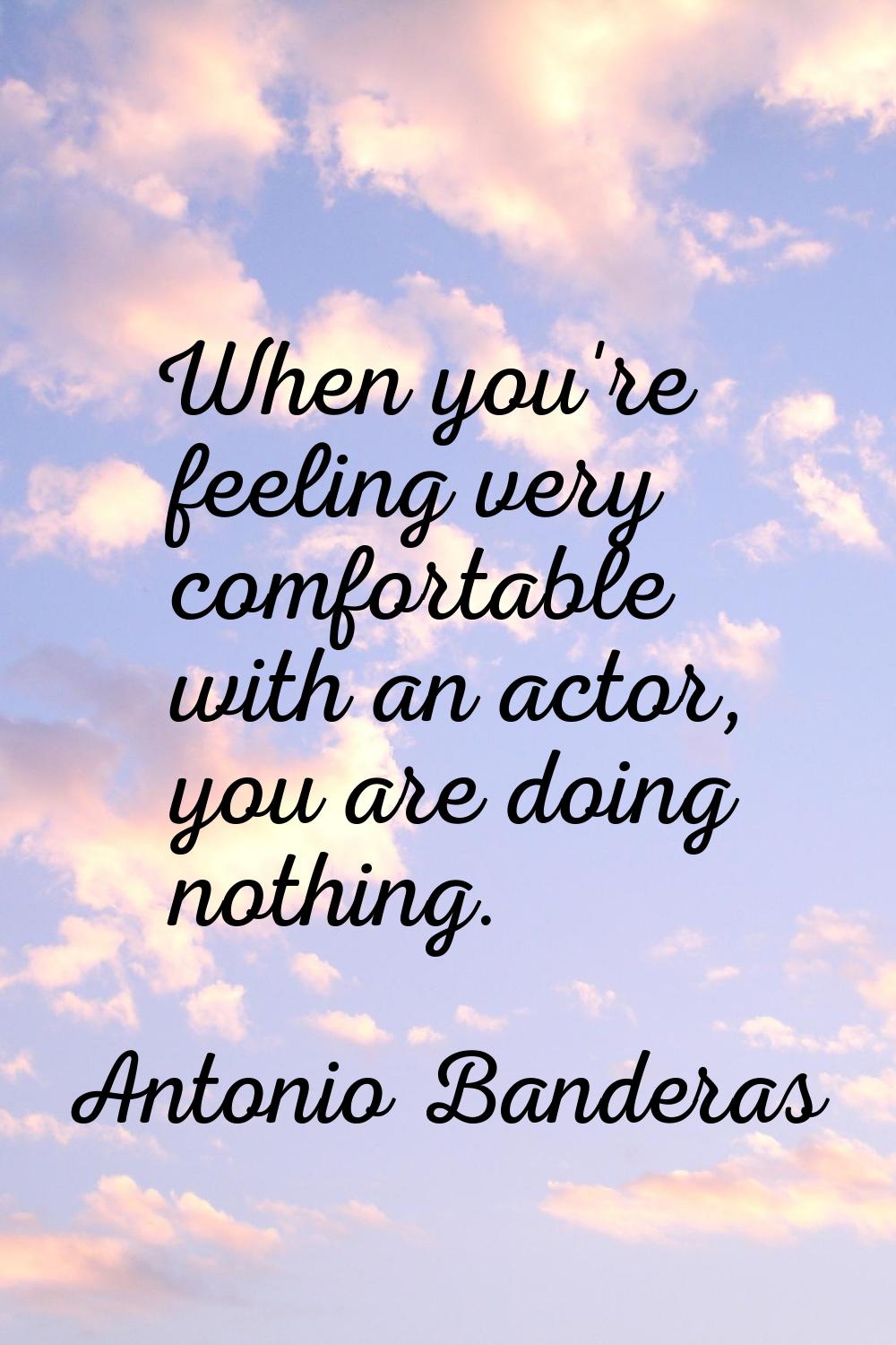 When you're feeling very comfortable with an actor, you are doing nothing.