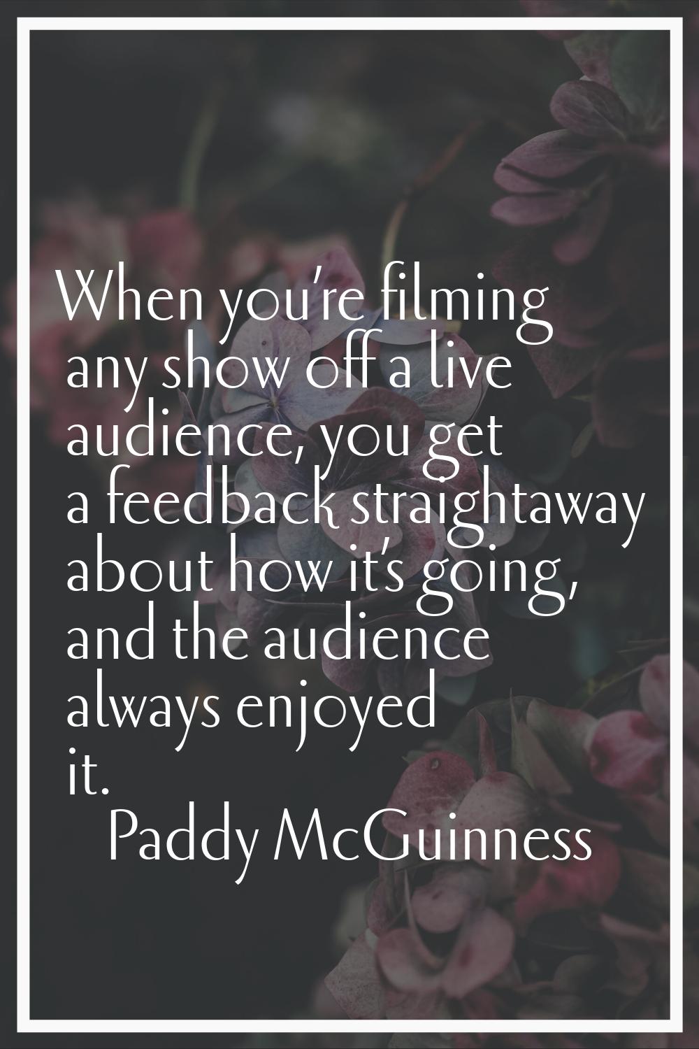 When you’re filming any show off a live audience, you get a feedback straightaway about how it’s go