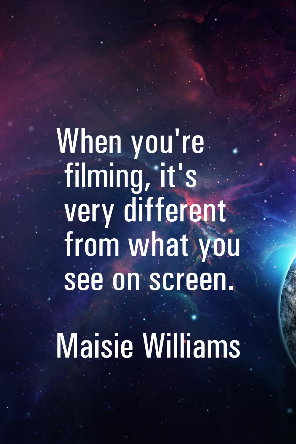 When you're filming, it's very different from what you see on screen.