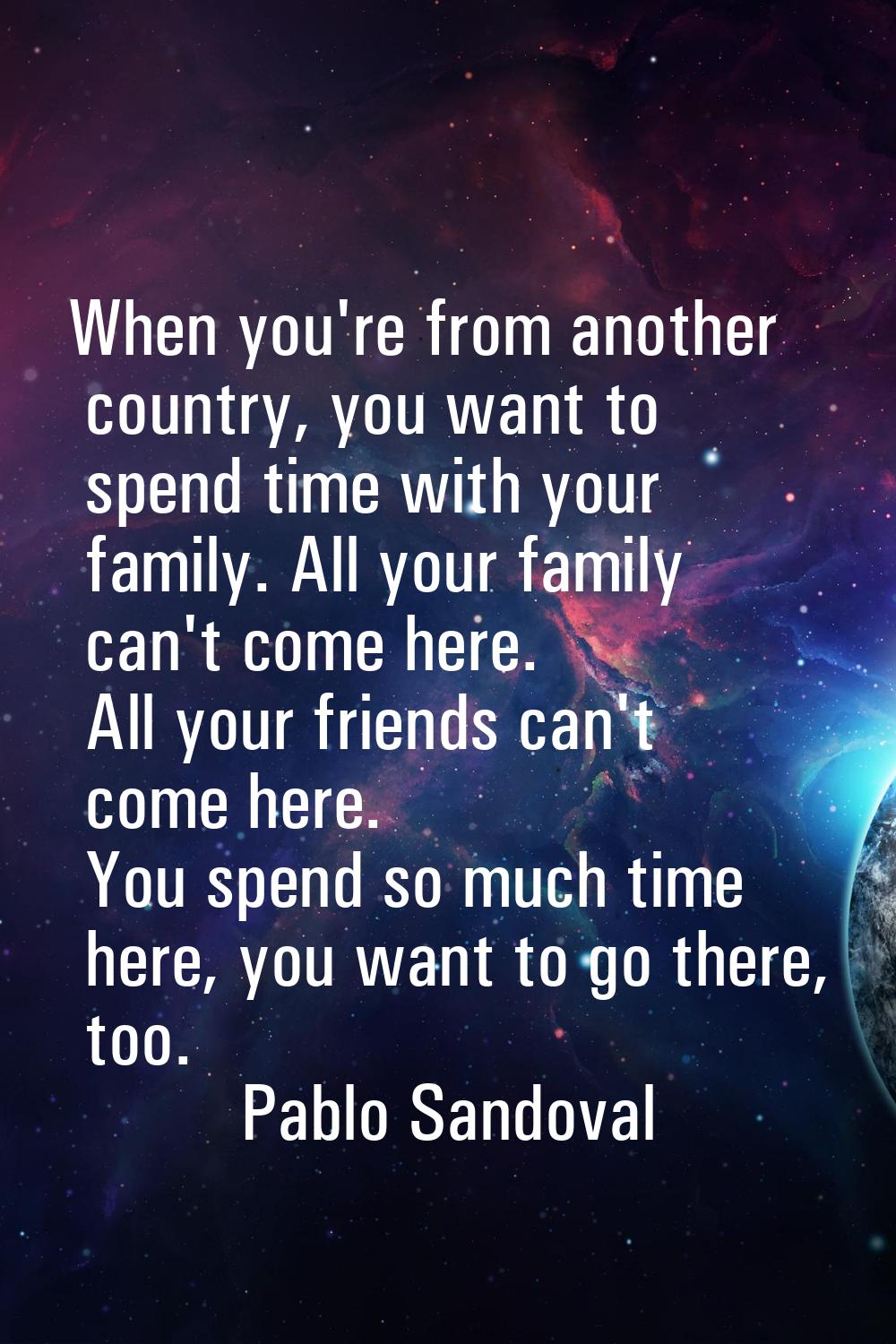When you're from another country, you want to spend time with your family. All your family can't co