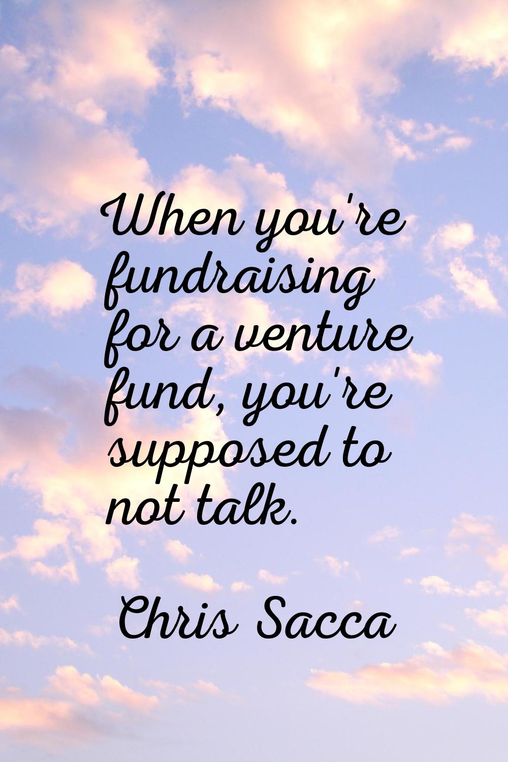 When you're fundraising for a venture fund, you're supposed to not talk.