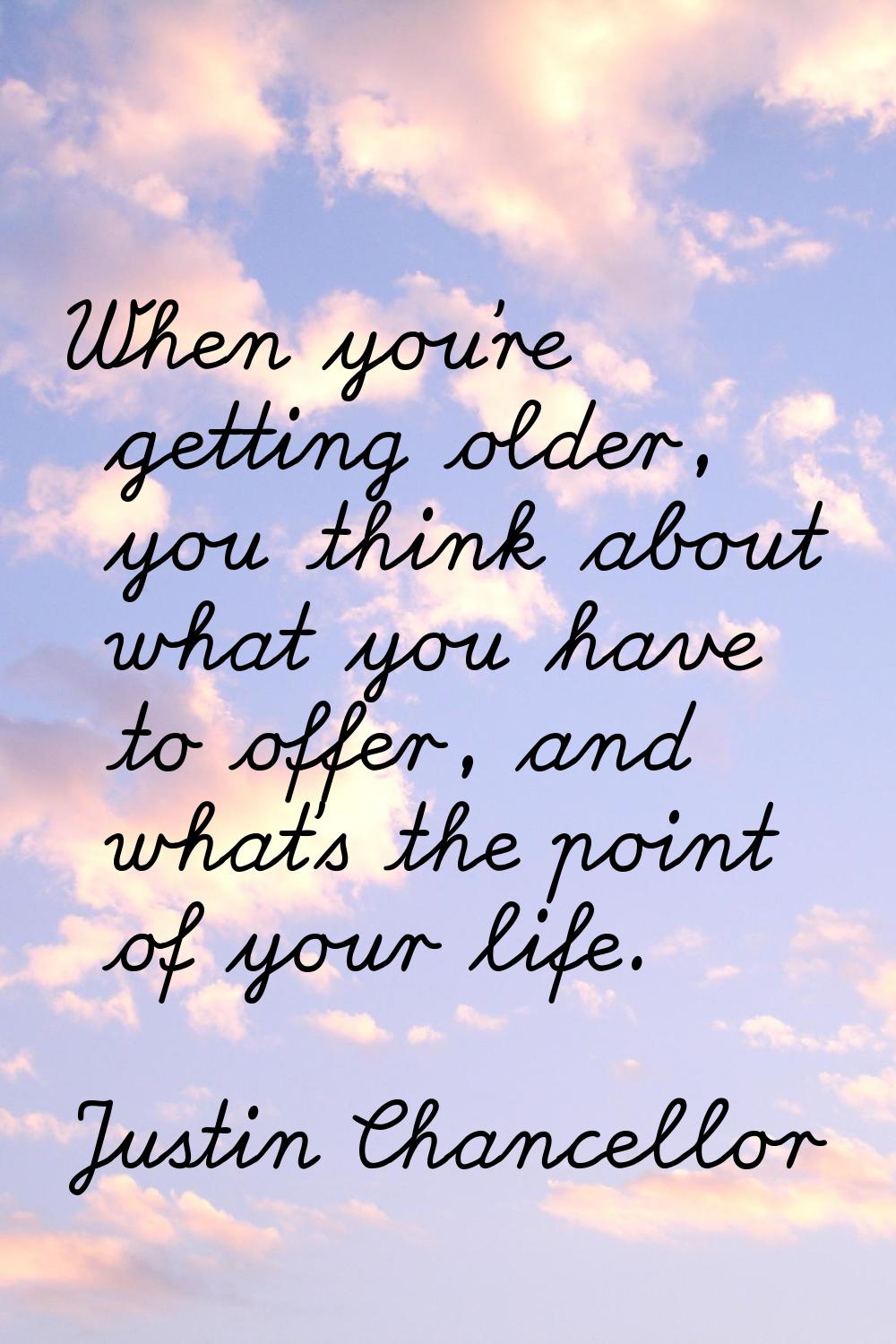 When you're getting older, you think about what you have to offer, and what's the point of your lif
