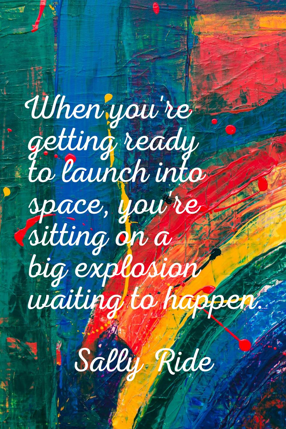 When you're getting ready to launch into space, you're sitting on a big explosion waiting to happen
