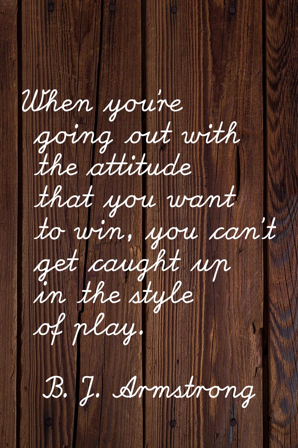 When you're going out with the attitude that you want to win, you can't get caught up in the style 