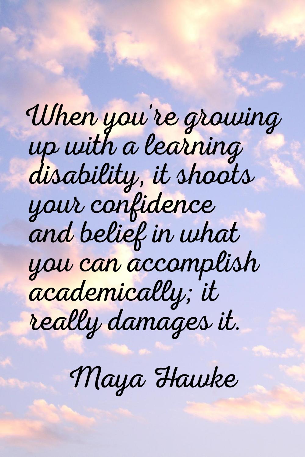 When you're growing up with a learning disability, it shoots your confidence and belief in what you