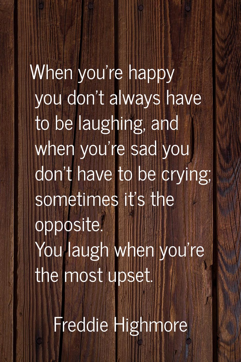 When you're happy you don't always have to be laughing, and when you're sad you don't have to be cr