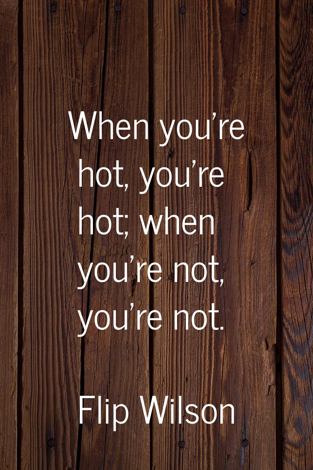 When you're hot, you're hot; when you're not, you're not.