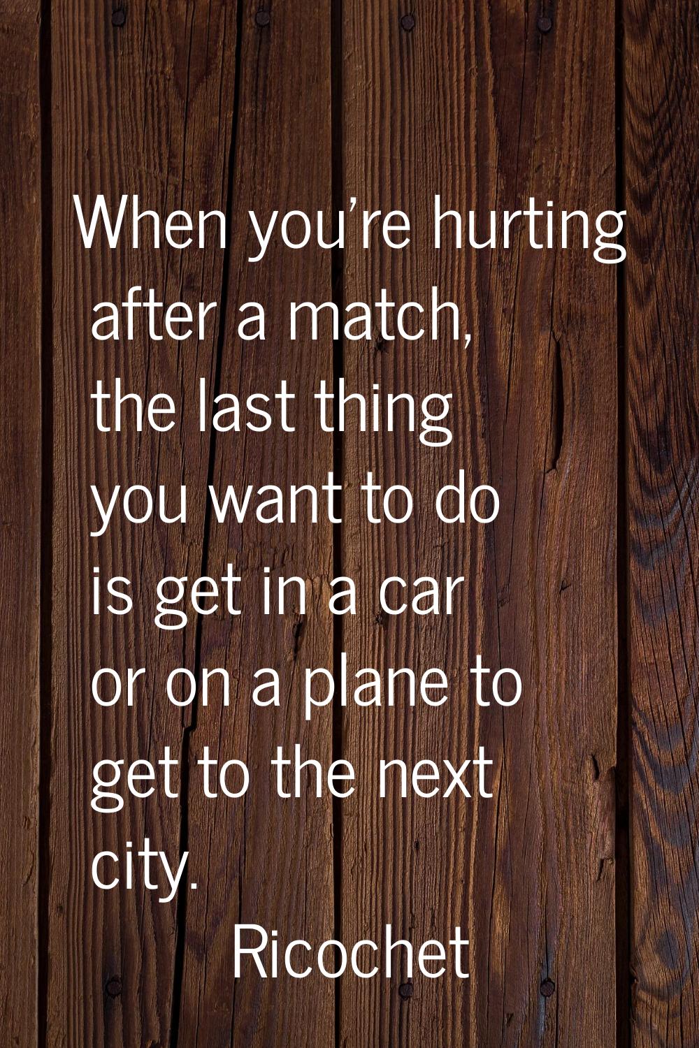 When you're hurting after a match, the last thing you want to do is get in a car or on a plane to g