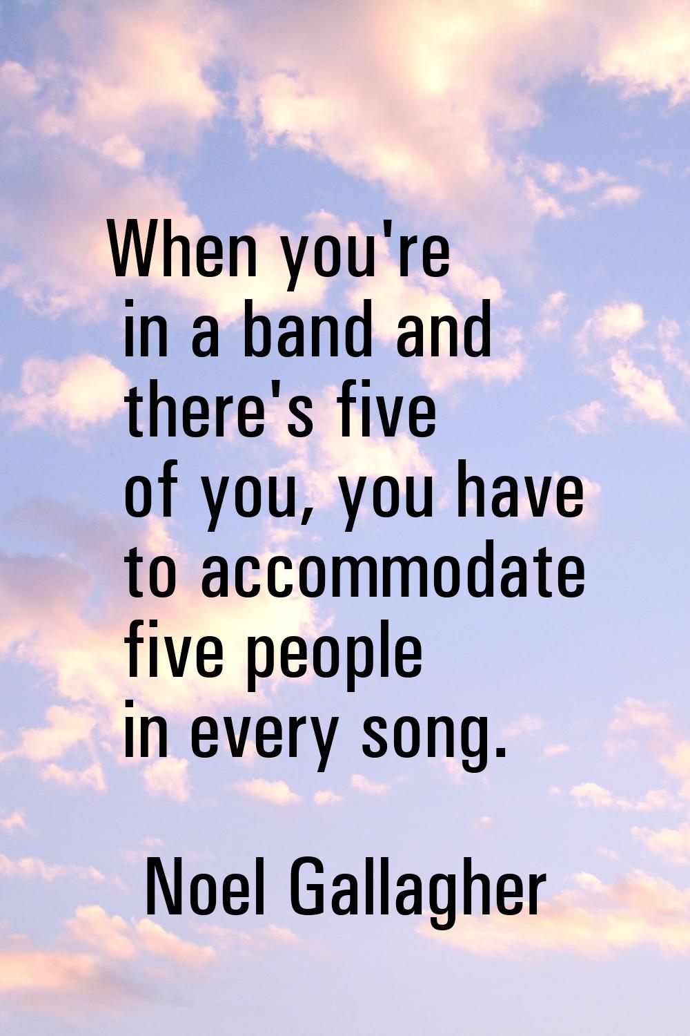 When you're in a band and there's five of you, you have to accommodate five people in every song.