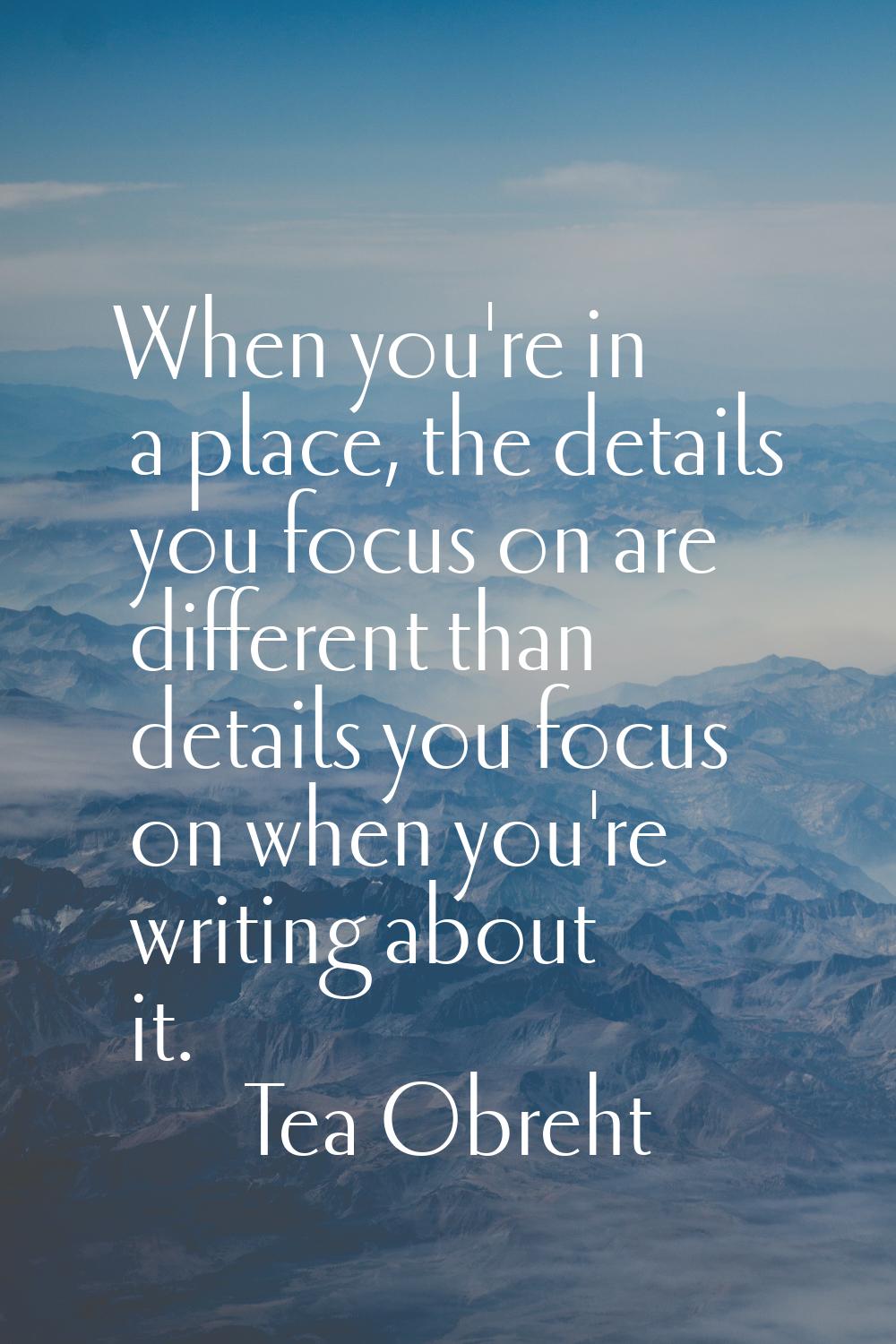 When you're in a place, the details you focus on are different than details you focus on when you'r