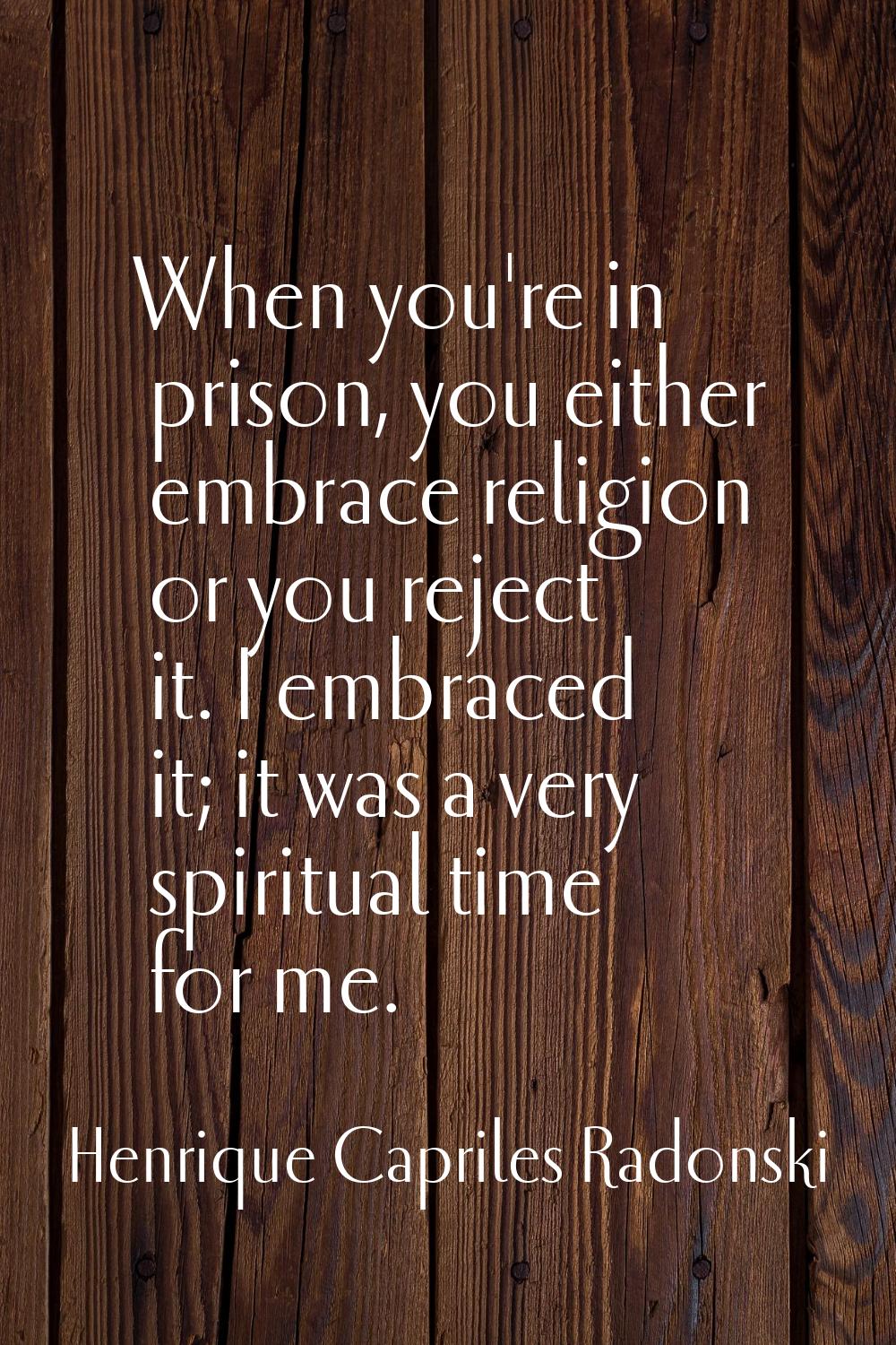 When you're in prison, you either embrace religion or you reject it. I embraced it; it was a very s