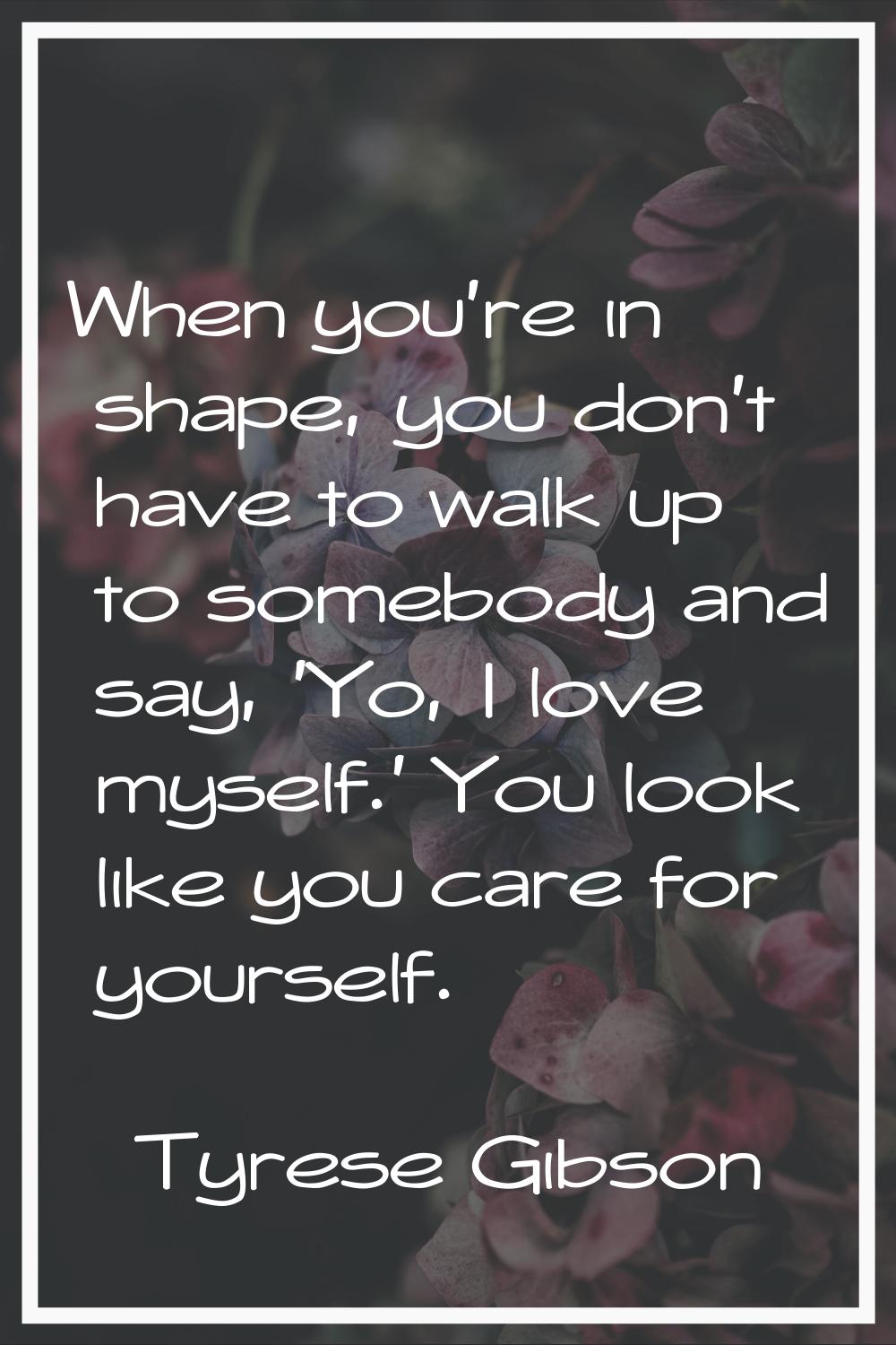 When you're in shape, you don't have to walk up to somebody and say, 'Yo, I love myself.' You look 