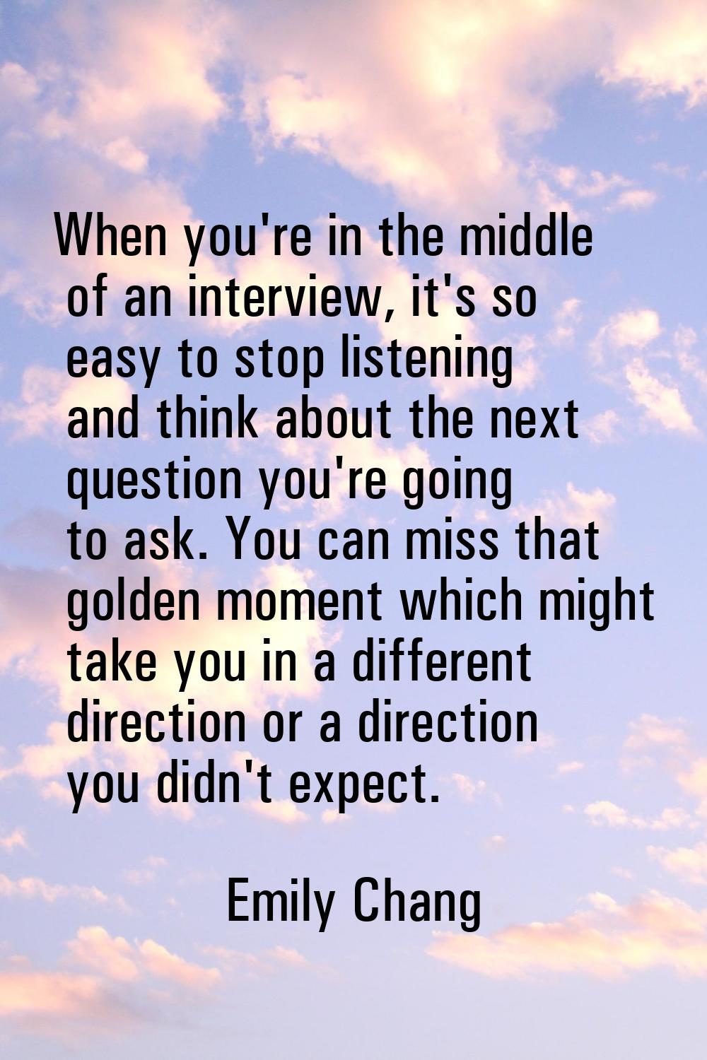 When you're in the middle of an interview, it's so easy to stop listening and think about the next 