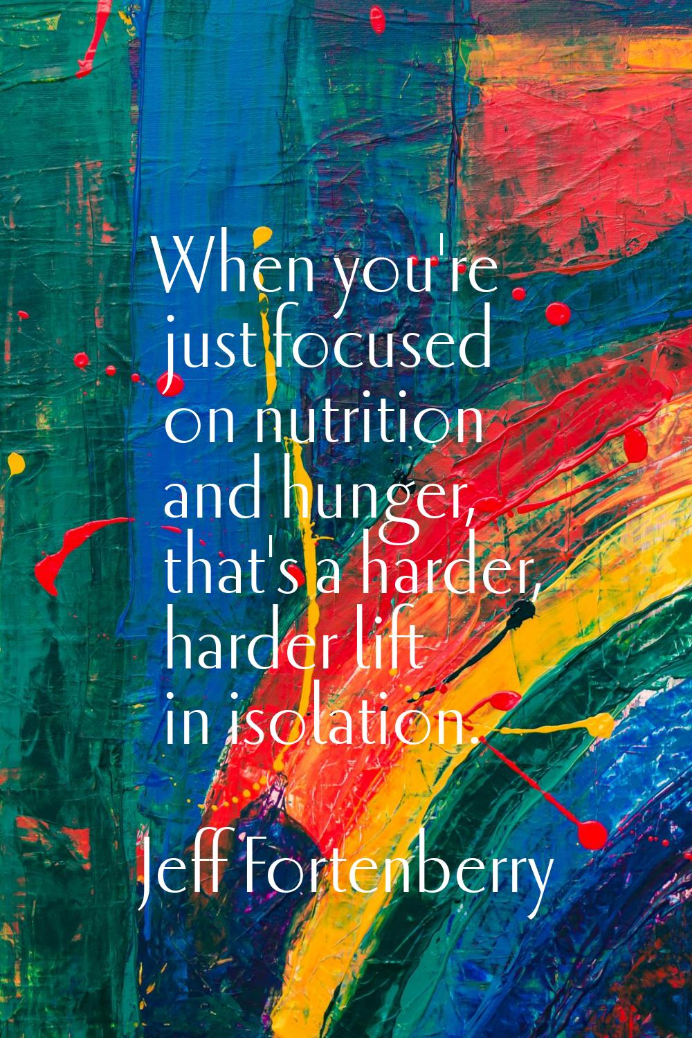 When you're just focused on nutrition and hunger, that's a harder, harder lift in isolation.
