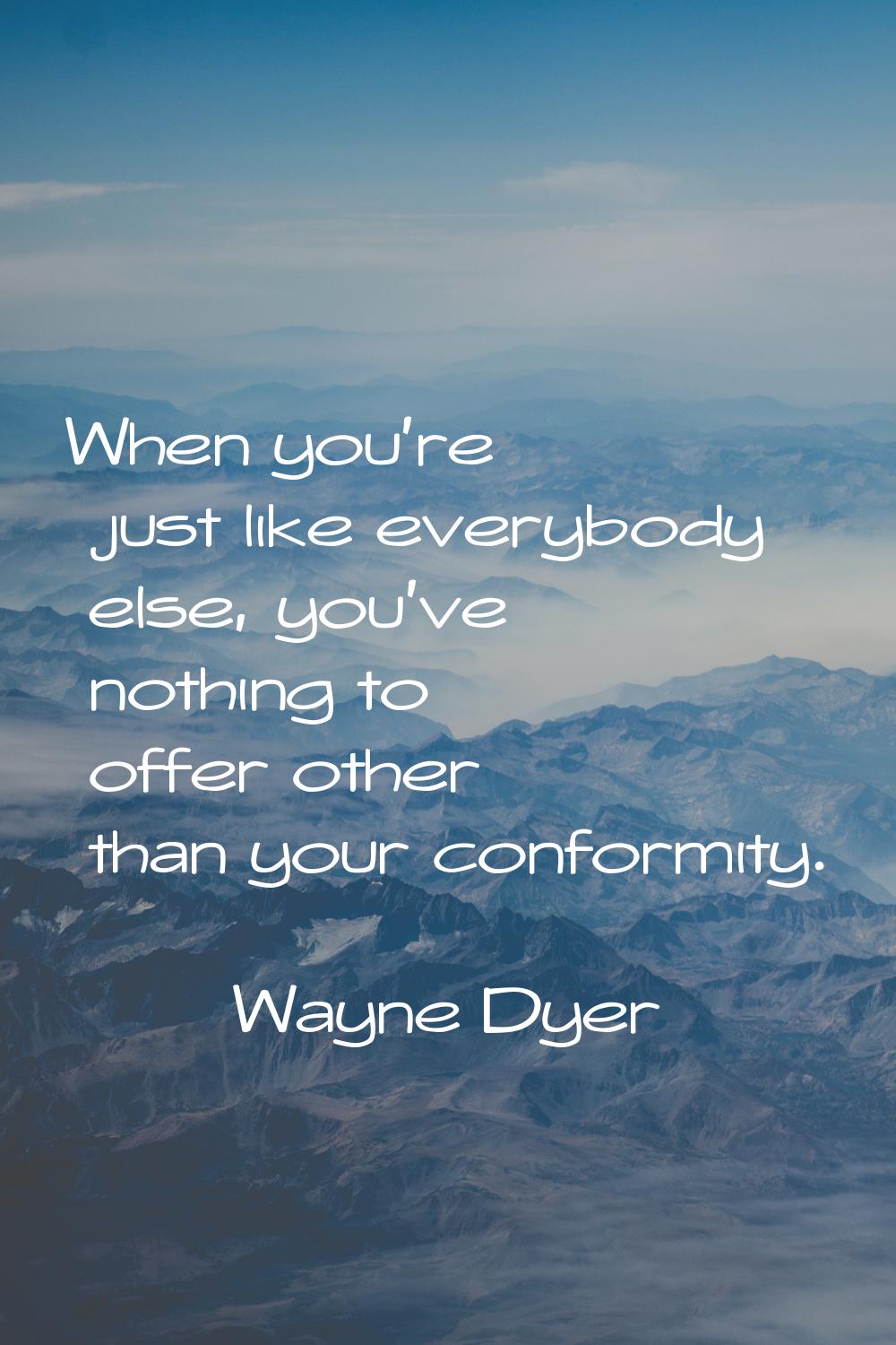 When you're just like everybody else, you've nothing to offer other than your conformity.