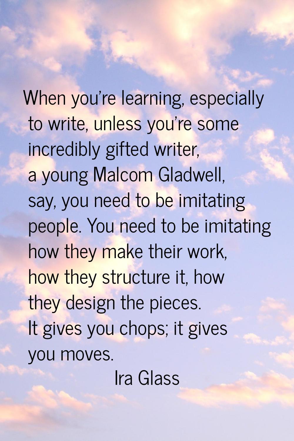 When you're learning, especially to write, unless you're some incredibly gifted writer, a young Mal