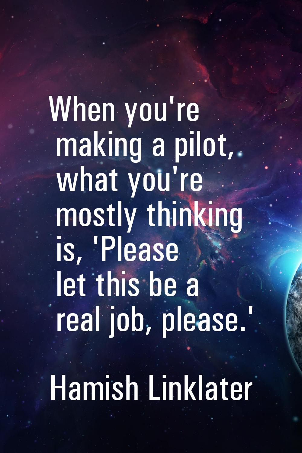 When you're making a pilot, what you're mostly thinking is, 'Please let this be a real job, please.
