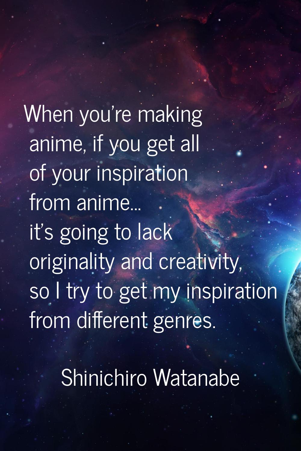 When you're making anime, if you get all of your inspiration from anime... it's going to lack origi