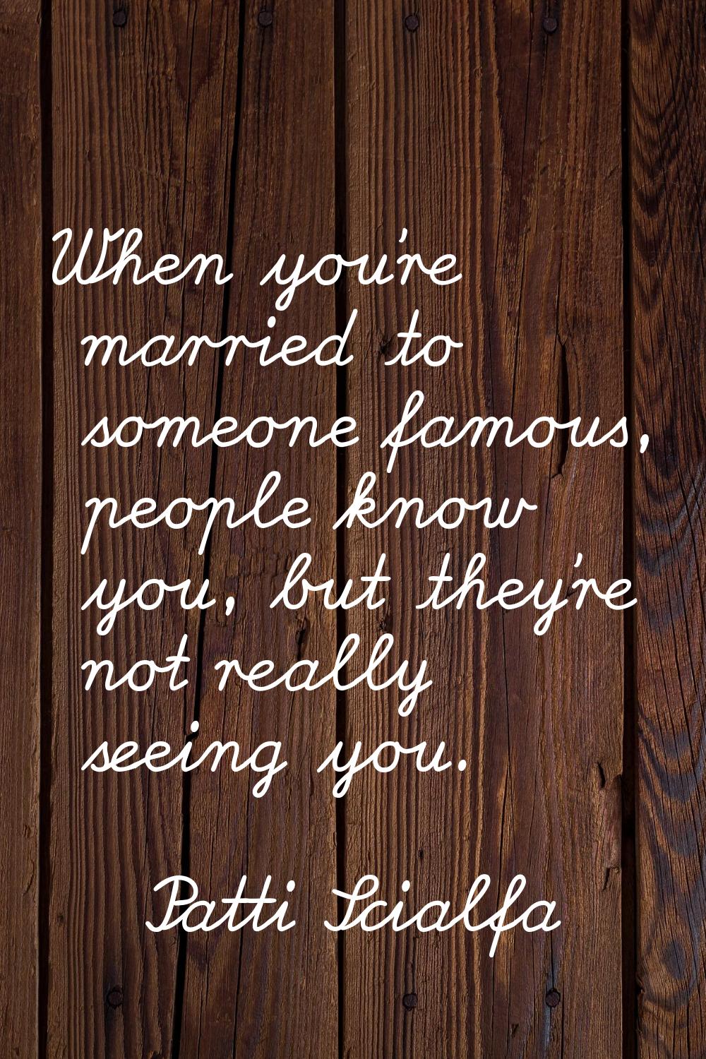 When you're married to someone famous, people know you, but they're not really seeing you.