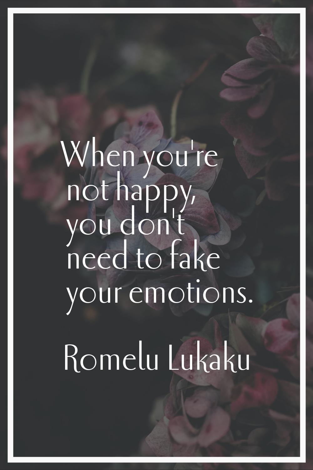 When you're not happy, you don't need to fake your emotions.