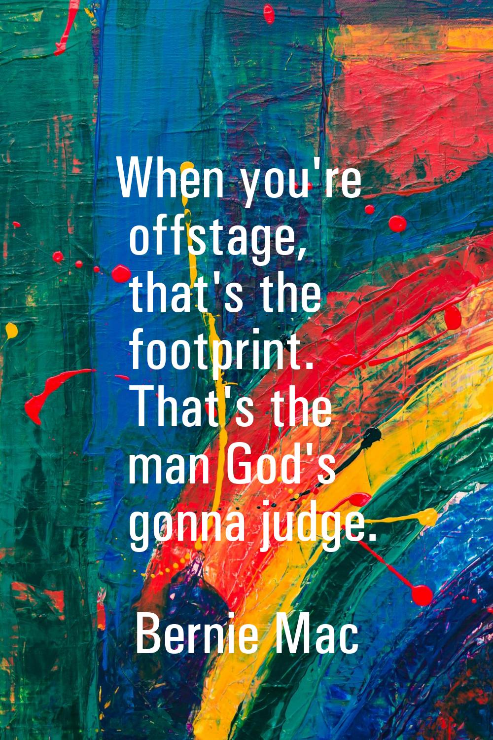 When you're offstage, that's the footprint. That's the man God's gonna judge.