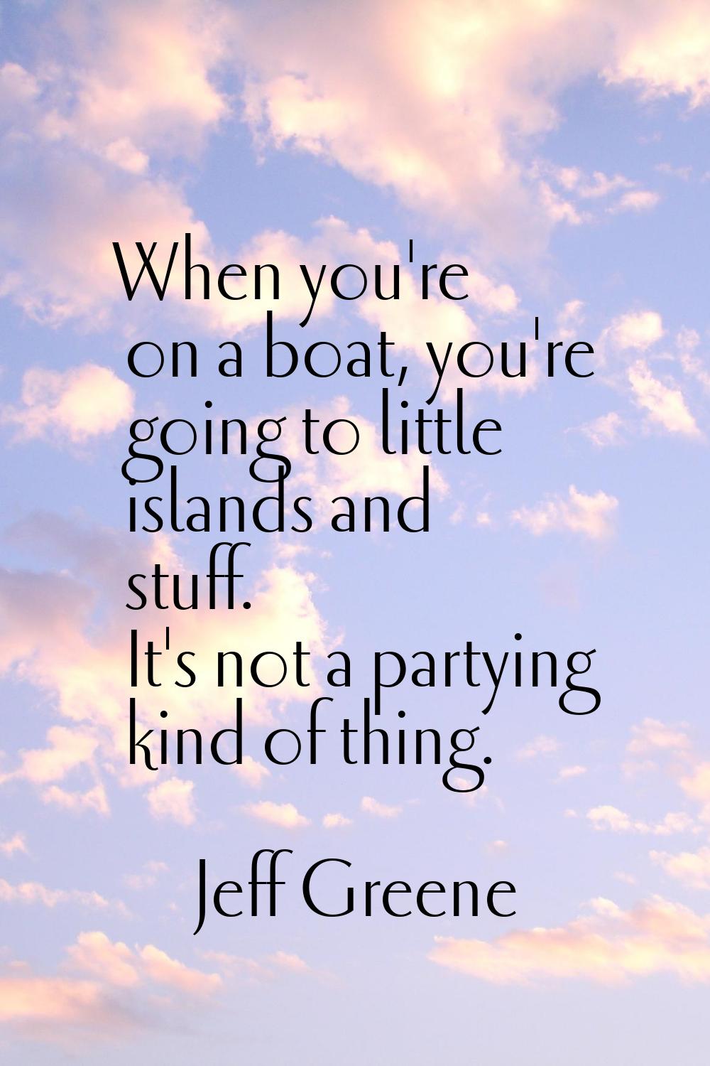 When you're on a boat, you're going to little islands and stuff. It's not a partying kind of thing.