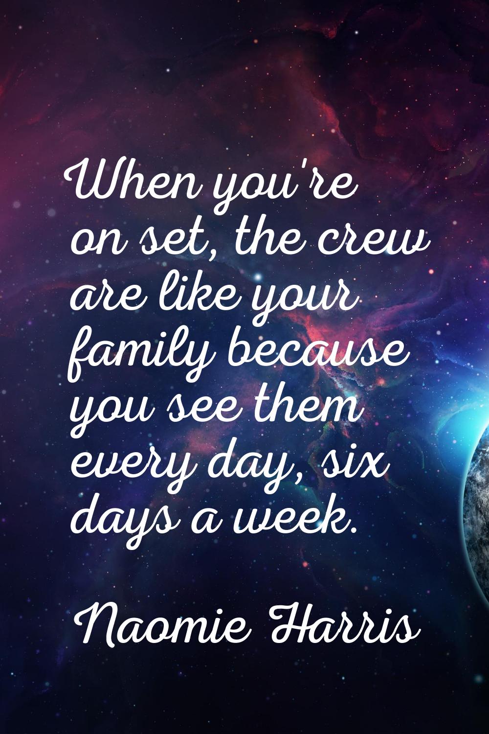 When you're on set, the crew are like your family because you see them every day, six days a week.