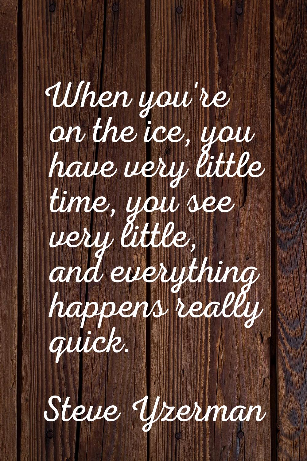 When you're on the ice, you have very little time, you see very little, and everything happens real
