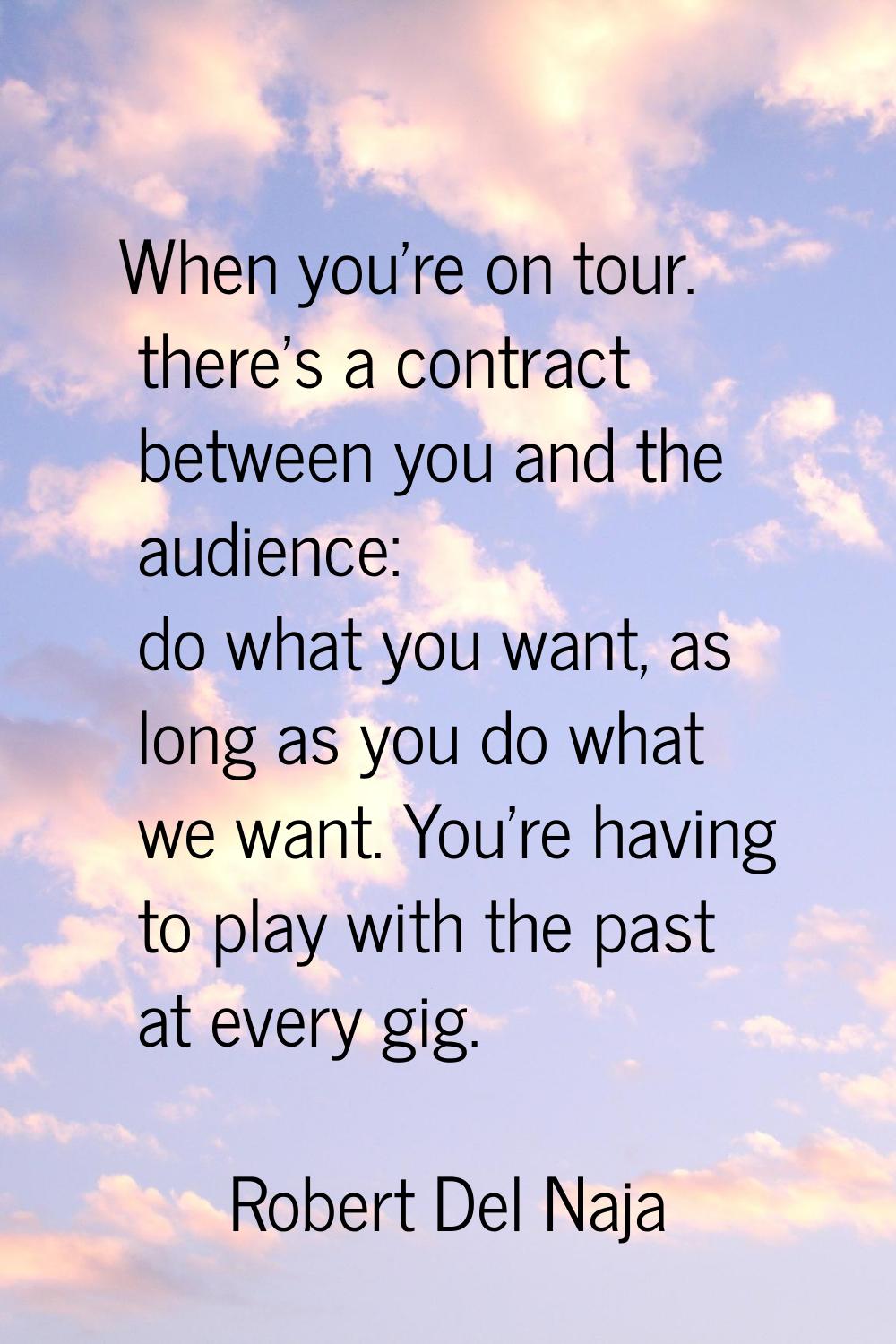 When you’re on tour. there’s a contract between you and the audience: do what you want, as long as 